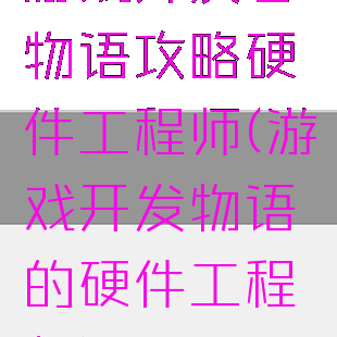 游戏开发者物语攻略硬件工程师(游戏开发物语的硬件工程师)