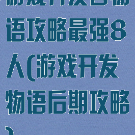 游戏开发者物语攻略最强8人(游戏开发物语后期攻略)