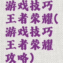 游戏技巧王者荣耀(游戏技巧王者荣耀攻略)