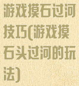 游戏摸石过河技巧(游戏摸石头过河的玩法)