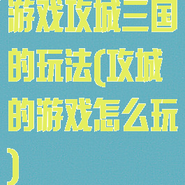 游戏攻城三国的玩法(攻城的游戏怎么玩)