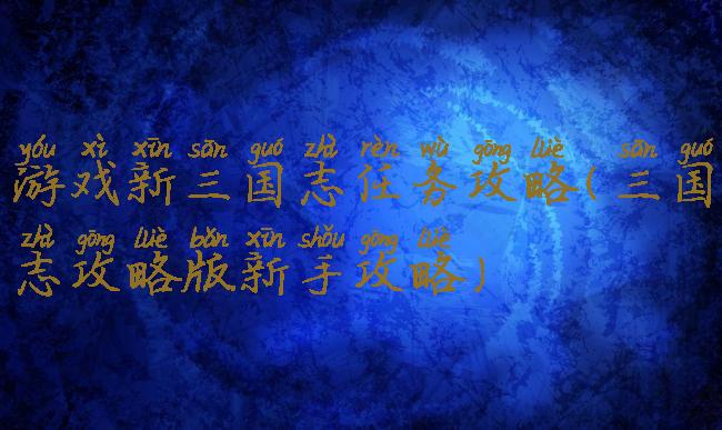 游戏新三国志任务攻略(三国志攻略版新手攻略)