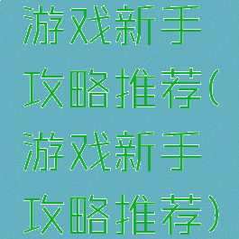 游戏新手攻略推荐(游戏新手攻略推荐)