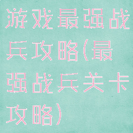 游戏最强战兵攻略(最强战兵关卡攻略)