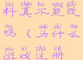 游戏注册资料真不能改吗(为什么游戏注册不了)