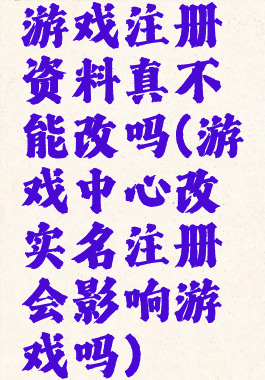 游戏注册资料真不能改吗(游戏中心改实名注册会影响游戏吗)