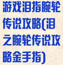 游戏泪指腕轮传说攻略(泪之腕轮传说攻略金手指)