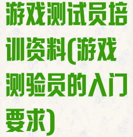 游戏测试员培训资料(游戏测验员的入门要求)