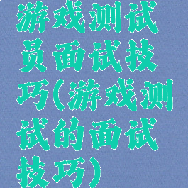 游戏测试员面试技巧(游戏测试的面试技巧)