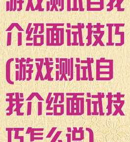 游戏测试自我介绍面试技巧(游戏测试自我介绍面试技巧怎么说)