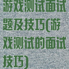 游戏测试面试题及技巧(游戏测试的面试技巧)
