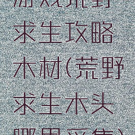 游戏荒野求生攻略木材(荒野求生木头哪里采集)