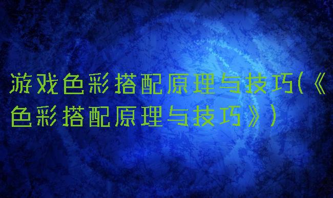 游戏色彩搭配原理与技巧(《色彩搭配原理与技巧》)