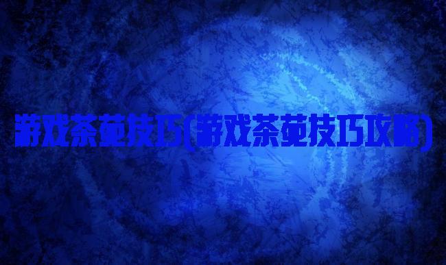 游戏茶苑技巧(游戏茶苑技巧攻略)