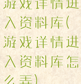 游戏详情进入资料库(游戏详情进入资料库怎么弄)