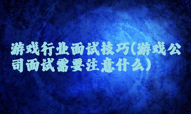 游戏行业面试技巧(游戏公司面试需要注意什么)