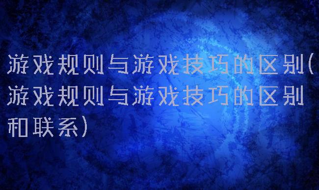 游戏规则与游戏技巧的区别(游戏规则与游戏技巧的区别和联系)