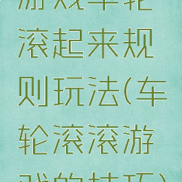 游戏车轮滚起来规则玩法(车轮滚滚游戏的技巧)