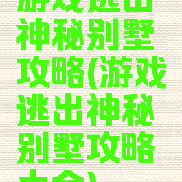 游戏逃出神秘别墅攻略(游戏逃出神秘别墅攻略大全)