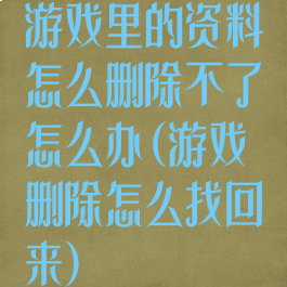 游戏里的资料怎么删除不了怎么办(游戏删除怎么找回来)