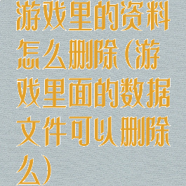 游戏里的资料怎么删除(游戏里面的数据文件可以删除么)