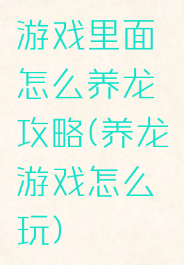 游戏里面怎么养龙攻略(养龙游戏怎么玩)