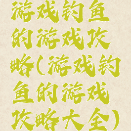 游戏钓鱼的游戏攻略(游戏钓鱼的游戏攻略大全)