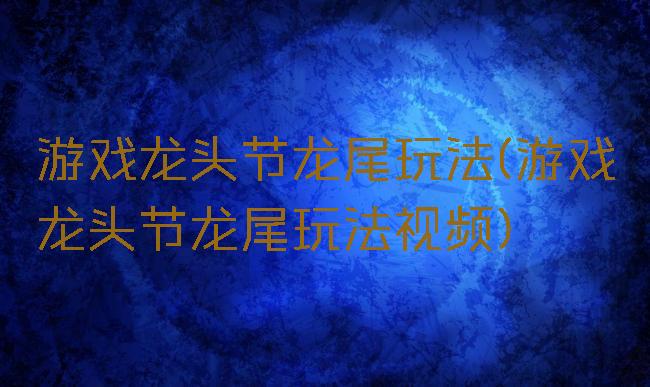 游戏龙头节龙尾玩法(游戏龙头节龙尾玩法视频)