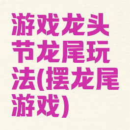 游戏龙头节龙尾玩法(摆龙尾游戏)
