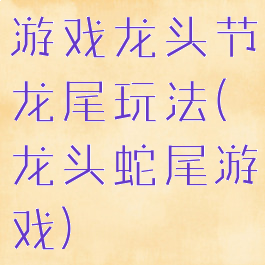 游戏龙头节龙尾玩法(龙头蛇尾游戏)
