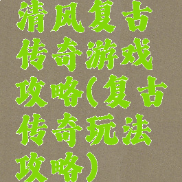 清风复古传奇游戏攻略(复古传奇玩法攻略)