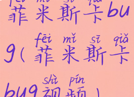 菲米斯卡bug(菲米斯卡bug视频)
