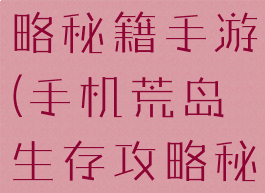 荒岛生存攻略秘籍手游(手机荒岛生存攻略秘籍)
