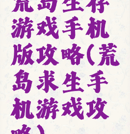 荒岛生存游戏手机版攻略(荒岛求生手机游戏攻略)