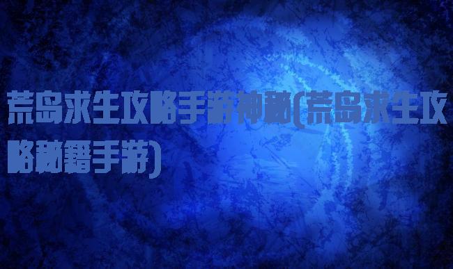 荒岛求生攻略手游神秘(荒岛求生攻略秘籍手游)