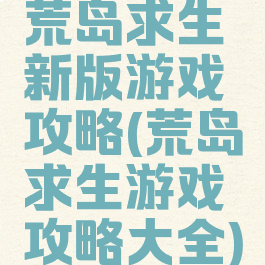 荒岛求生新版游戏攻略(荒岛求生游戏攻略大全)