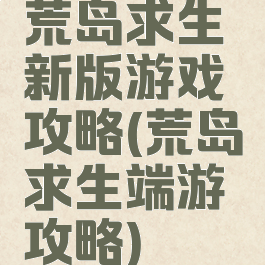 荒岛求生新版游戏攻略(荒岛求生端游攻略)