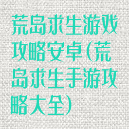 荒岛求生游戏攻略安卓(荒岛求生手游攻略大全)