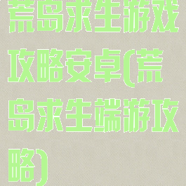 荒岛求生游戏攻略安卓(荒岛求生端游攻略)