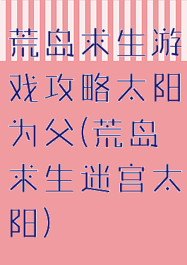 荒岛求生游戏攻略太阳为父(荒岛求生迷宫太阳)