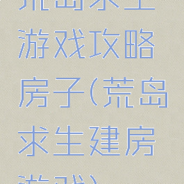 荒岛求生游戏攻略房子(荒岛求生建房游戏)