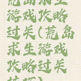 荒岛求生游戏攻略过关(荒岛求生游戏攻略过关技巧)