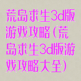 荒岛求生3d版游戏攻略(荒岛求生3d版游戏攻略大全)