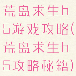 荒岛求生h5游戏攻略(荒岛求生h5攻略秘籍)