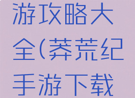 荒莽纪手游攻略大全(莽荒纪手游下载地址)