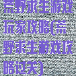 荒野求生游戏玩家攻略(荒野求生游戏攻略过关)