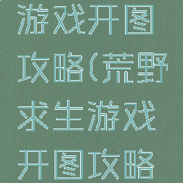 荒野求生游戏开图攻略(荒野求生游戏开图攻略大全)