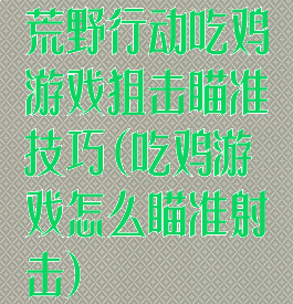 荒野行动吃鸡游戏狙击瞄准技巧(吃鸡游戏怎么瞄准射击)