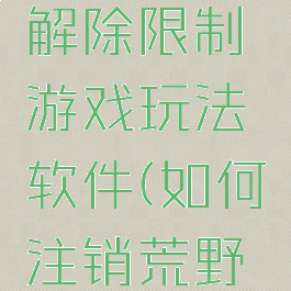 荒野行动解除限制游戏玩法软件(如何注销荒野行动)