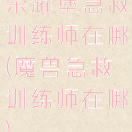 荣耀堡急救训练师在哪(魔兽急救训练师在哪)